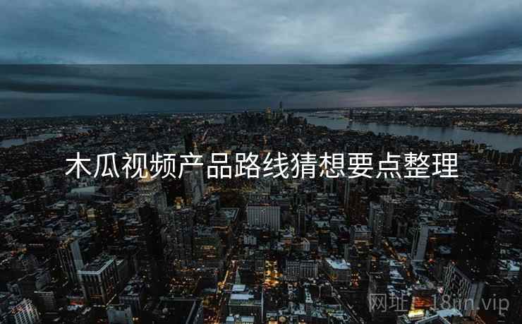 木瓜视频产品路线猜想要点整理