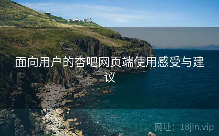 面向用户的杏吧网页端使用感受与建议