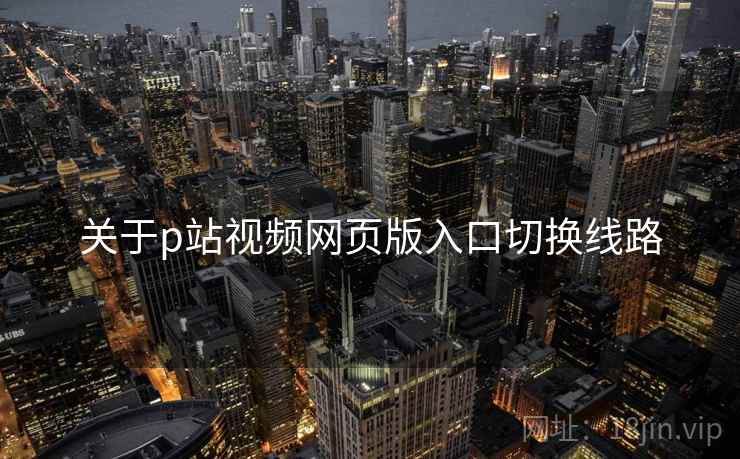 关于p站视频网页版入口切换线路