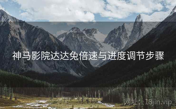 神马影院达达兔倍速与进度调节步骤