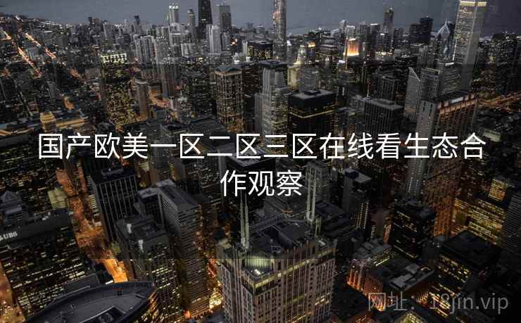 国产欧美一区二区三区在线看生态合作观察