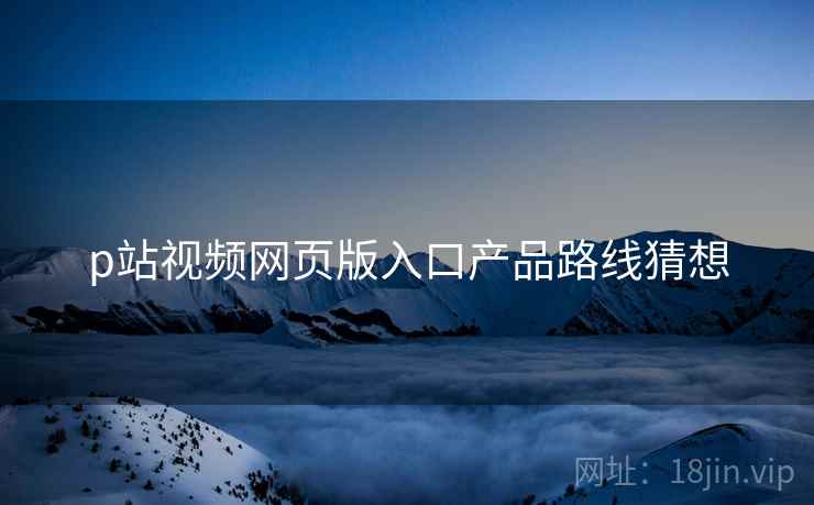 p站视频网页版入口产品路线猜想