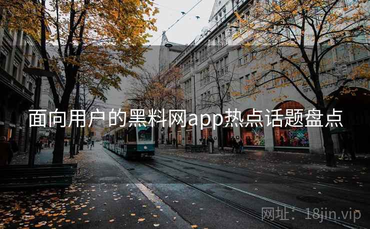 面向用户的黑料网app热点话题盘点