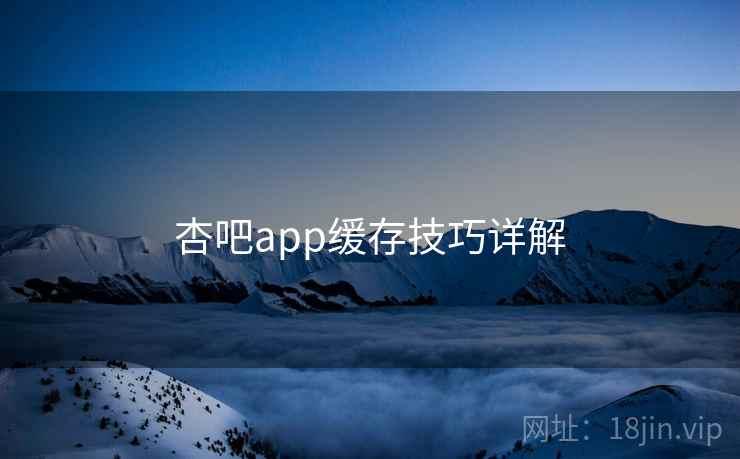 杏吧app缓存技巧详解