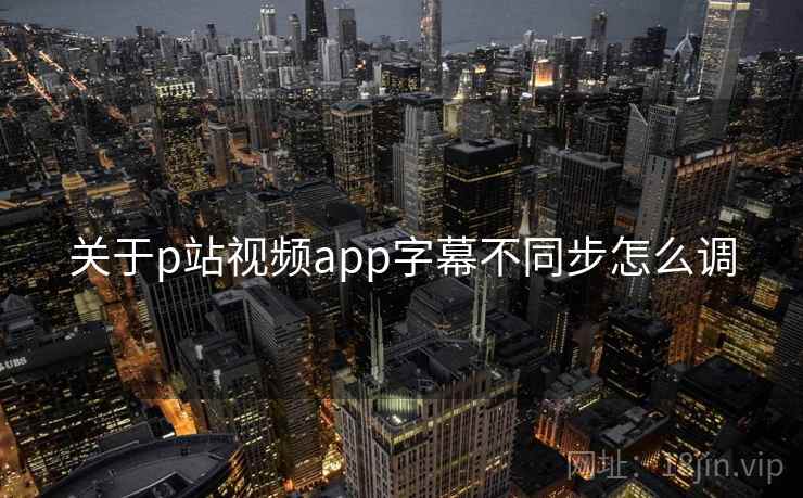 关于p站视频app字幕不同步怎么调