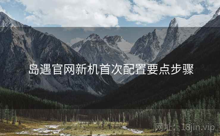 岛遇官网新机首次配置要点步骤