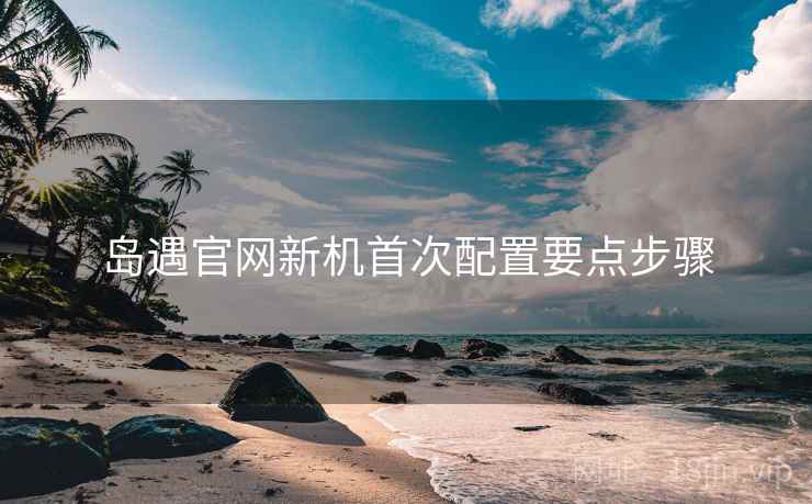 岛遇官网新机首次配置要点步骤
