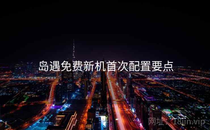 岛遇免费新机首次配置要点