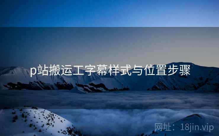 p站搬运工字幕样式与位置步骤