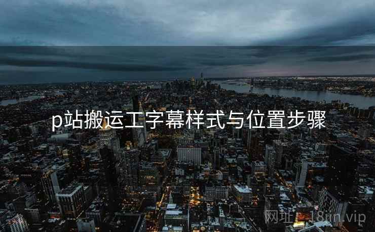 p站搬运工字幕样式与位置步骤