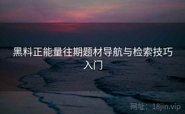 黑料正能量往期题材导航与检索技巧入门