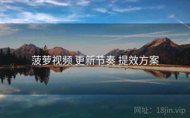 菠萝视频 更新节奏 提效方案