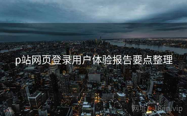 p站网页登录用户体验报告要点整理