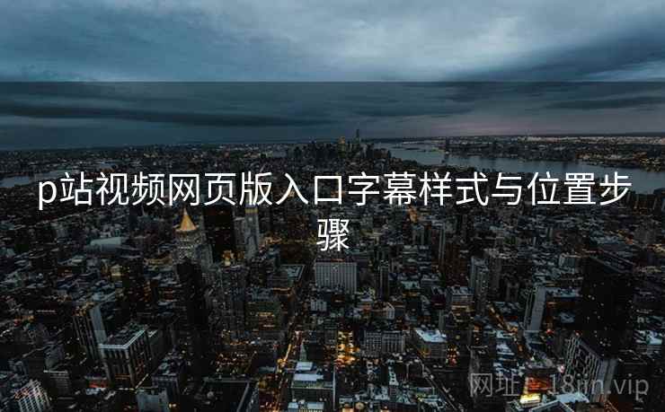 p站视频网页版入口字幕样式与位置步骤