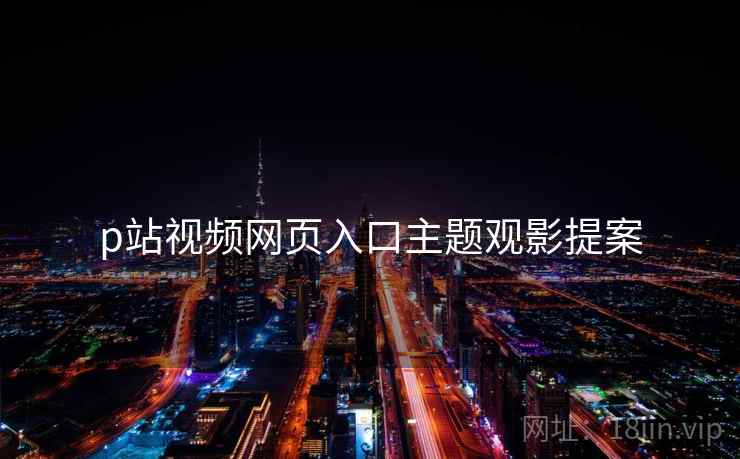 p站视频网页入口主题观影提案