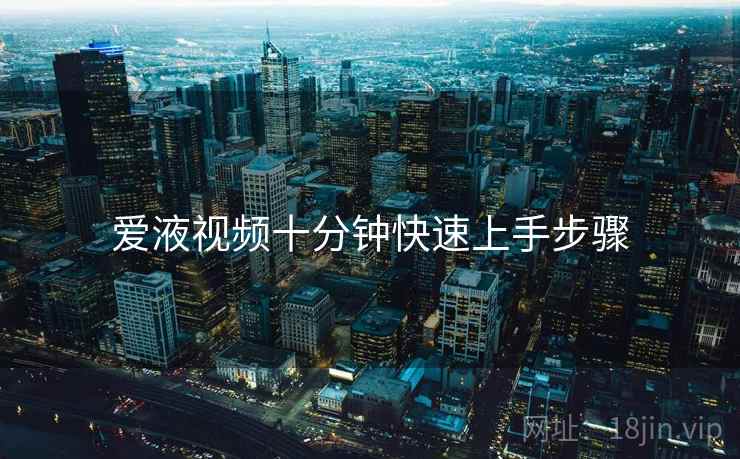 爱液视频十分钟快速上手步骤