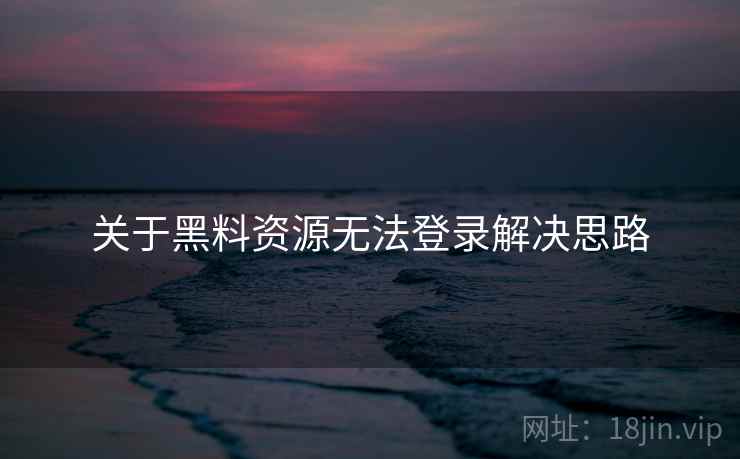 关于黑料资源无法登录解决思路