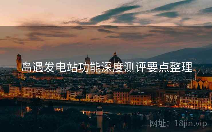 岛遇发电站功能深度测评要点整理