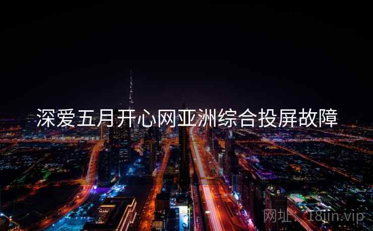 深爱五月开心网亚洲综合投屏故障