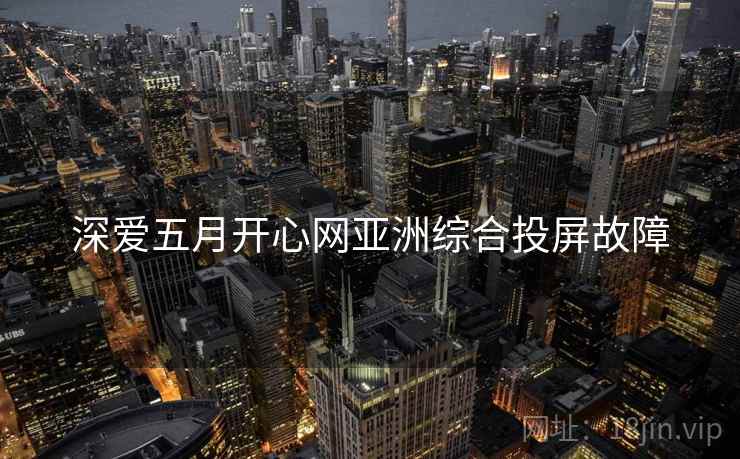 深爱五月开心网亚洲综合投屏故障