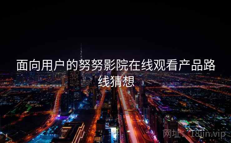 面向用户的努努影院在线观看产品路线猜想