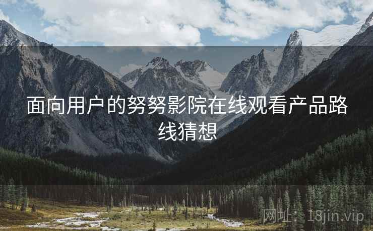 面向用户的努努影院在线观看产品路线猜想