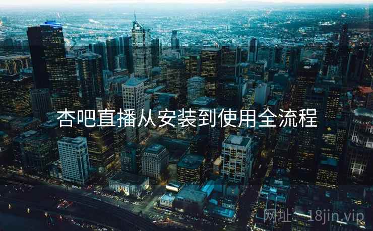 杏吧直播从安装到使用全流程