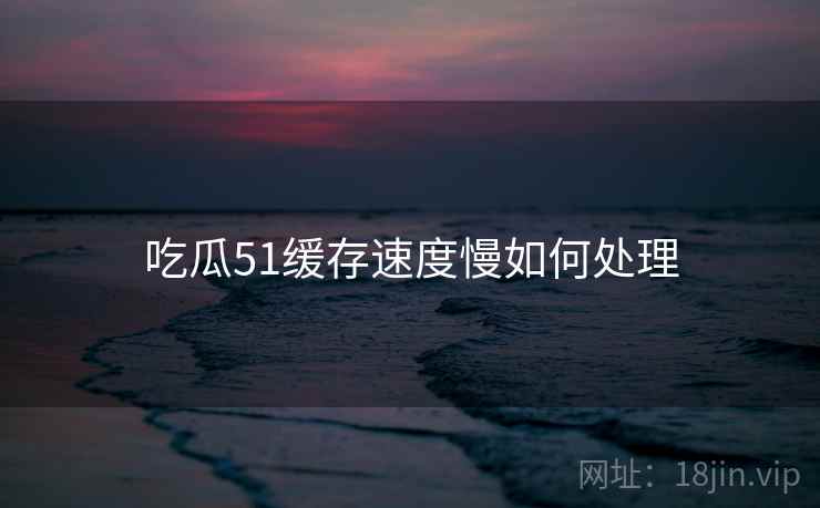 吃瓜51缓存速度慢如何处理