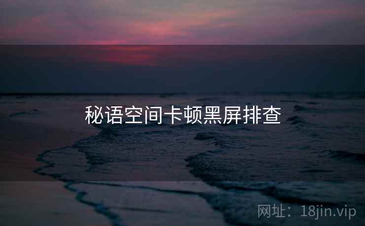 秘语空间卡顿黑屏排查