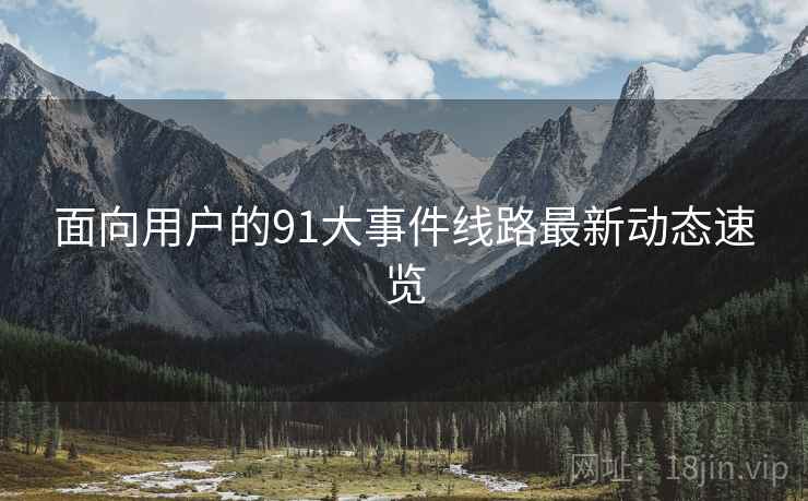 面向用户的91大事件线路最新动态速览