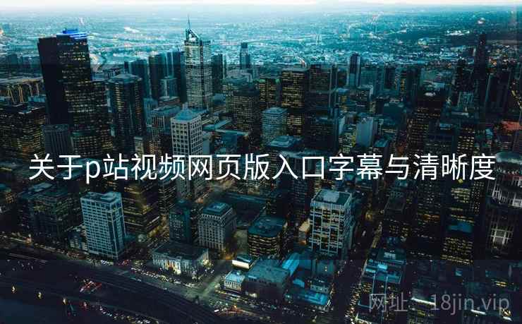 关于p站视频网页版入口字幕与清晰度
