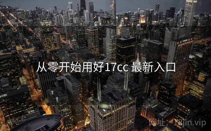 从零开始用好17cc 最新入口