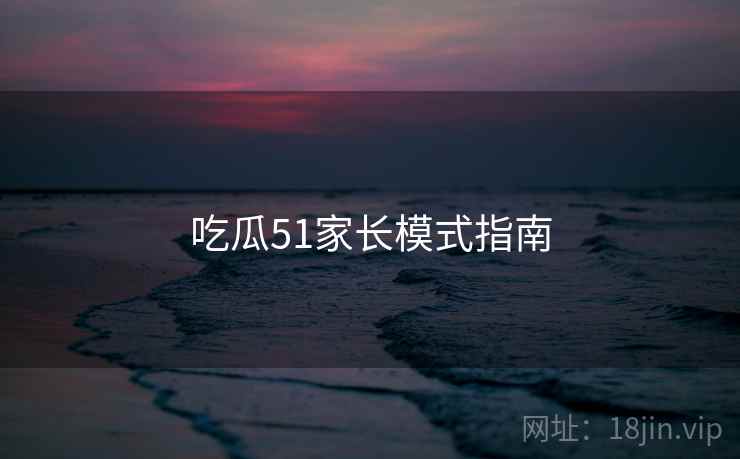 吃瓜51家长模式指南