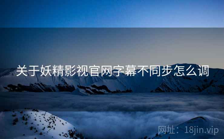 关于妖精影视官网字幕不同步怎么调