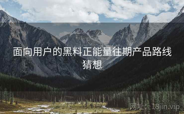 面向用户的黑料正能量往期产品路线猜想