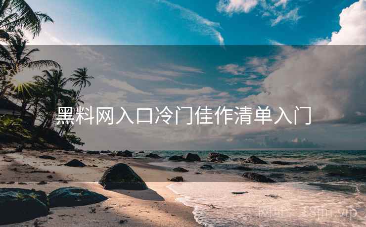 黑料网入口冷门佳作清单入门