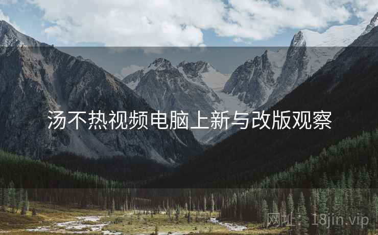 汤不热视频电脑上新与改版观察