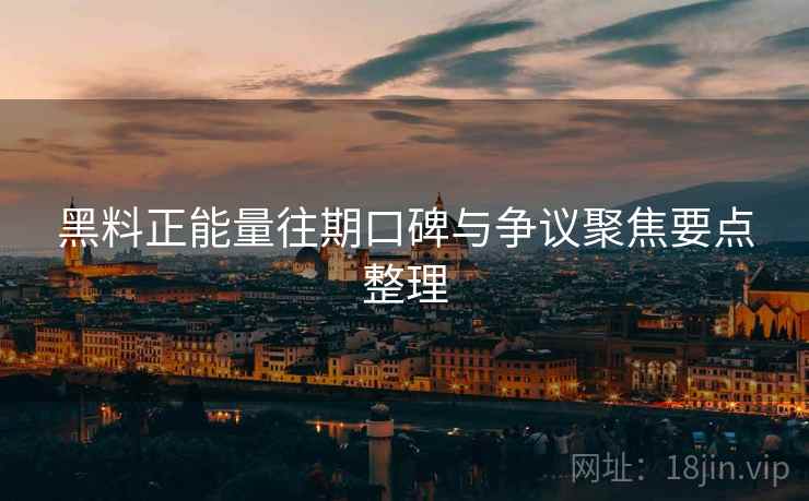 黑料正能量往期口碑与争议聚焦要点整理