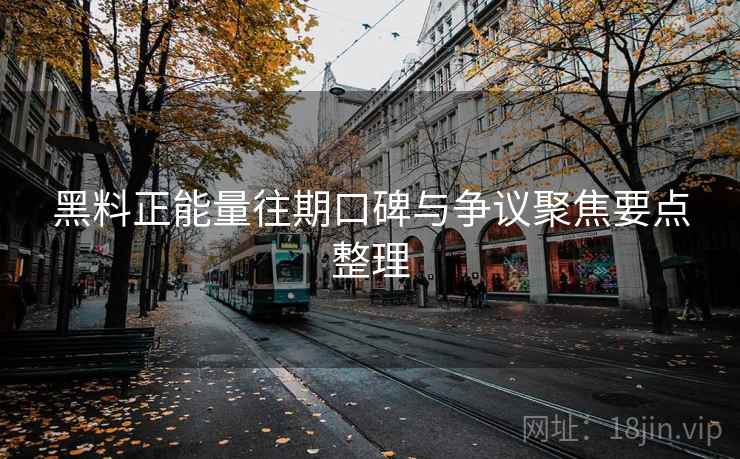 黑料正能量往期口碑与争议聚焦要点整理