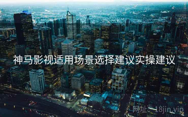 神马影视适用场景选择建议实操建议