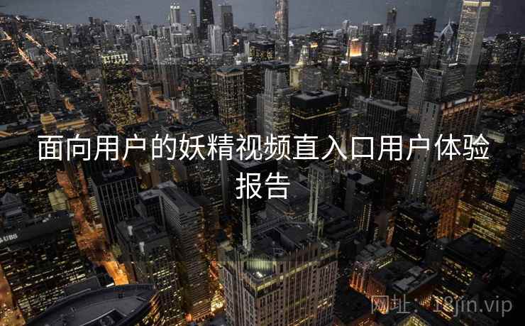 面向用户的妖精视频直入口用户体验报告