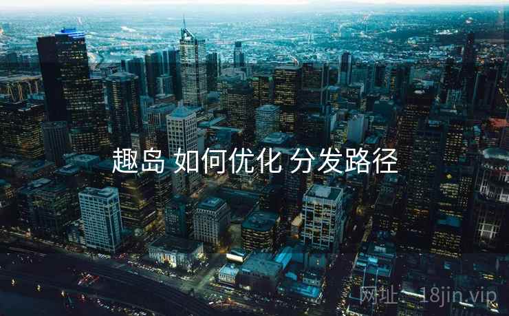 趣岛 如何优化 分发路径