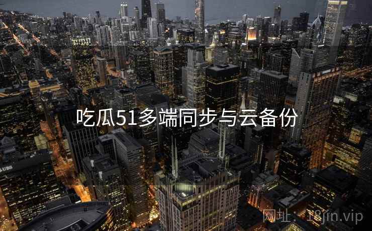 吃瓜51多端同步与云备份