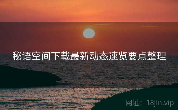 秘语空间下载最新动态速览要点整理