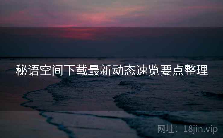 秘语空间下载最新动态速览要点整理