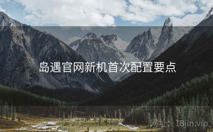岛遇官网新机首次配置要点