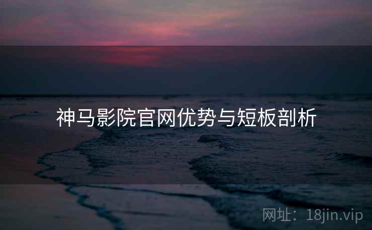 神马影院官网优势与短板剖析