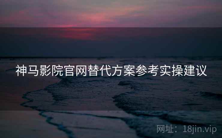 神马影院官网替代方案参考实操建议