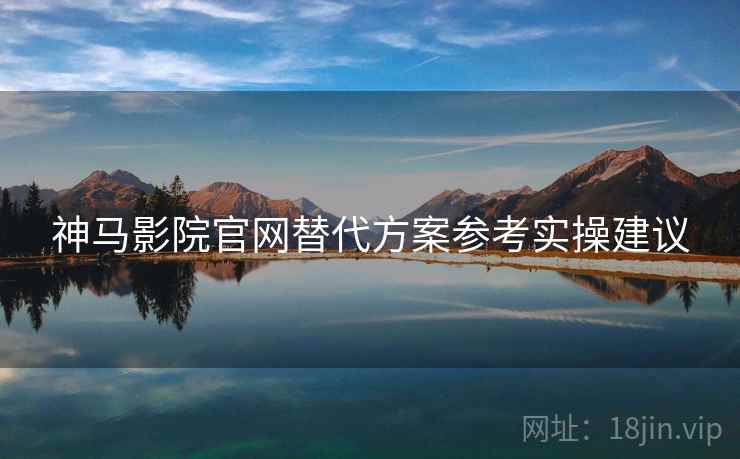 神马影院官网替代方案参考实操建议
