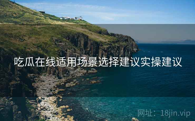 吃瓜在线适用场景选择建议实操建议